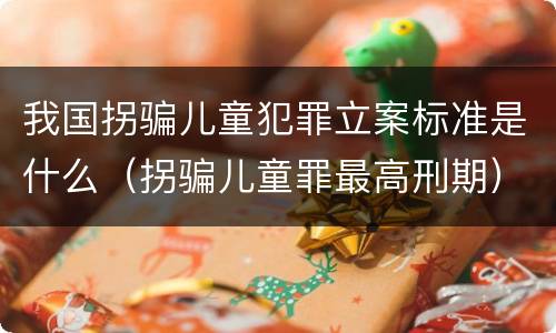 我国拐骗儿童犯罪立案标准是什么（拐骗儿童罪最高刑期）