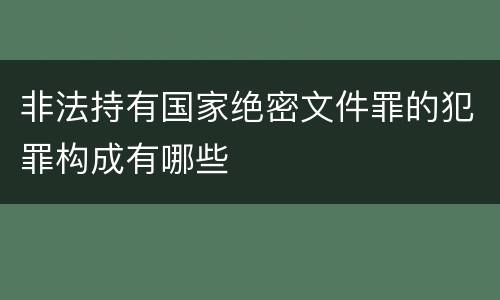 非法持有国家绝密文件罪的犯罪构成有哪些