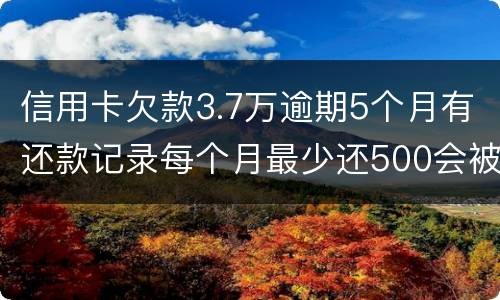 信用卡欠款3.7万逾期5个月有还款记录每个月最少还500会被起诉拘留吗