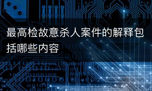 最高检故意杀人案件的解释包括哪些内容