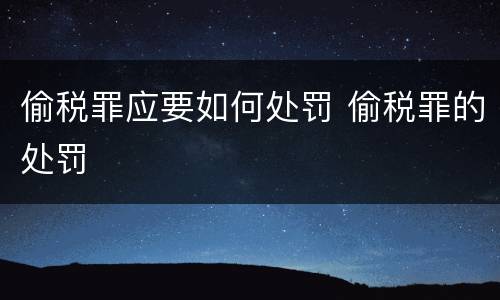 偷税罪应要如何处罚 偷税罪的处罚