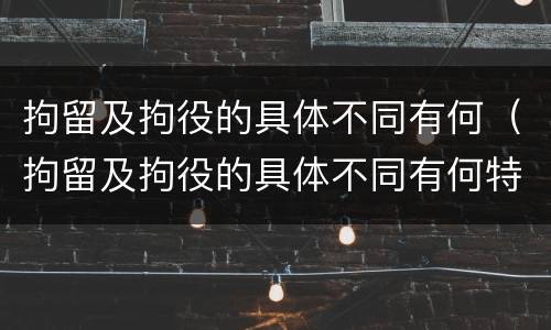 拘留及拘役的具体不同有何（拘留及拘役的具体不同有何特点）