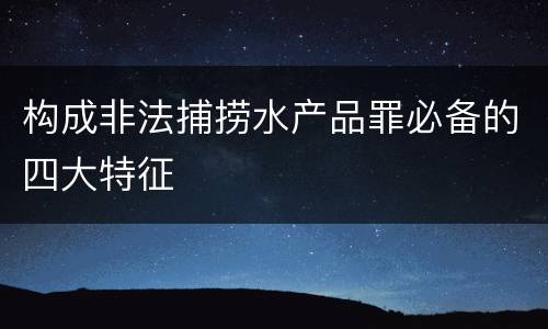 构成非法捕捞水产品罪必备的四大特征