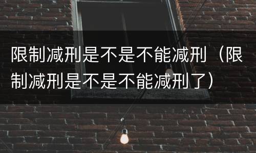 限制减刑是不是不能减刑（限制减刑是不是不能减刑了）