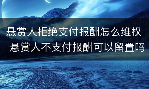 悬赏人拒绝支付报酬怎么维权 悬赏人不支付报酬可以留置吗