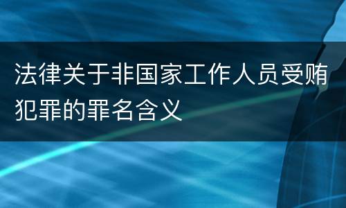 法律关于非国家工作人员受贿犯罪的罪名含义