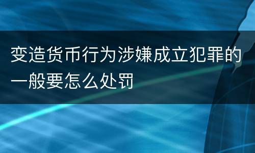 变造货币行为涉嫌成立犯罪的一般要怎么处罚