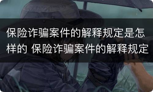 保险诈骗案件的解释规定是怎样的 保险诈骗案件的解释规定是怎样的法律
