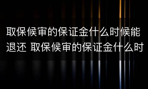 取保候审的保证金什么时候能退还 取保候审的保证金什么时候能退还给对方