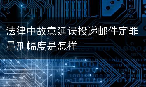 法律中故意延误投递邮件定罪量刑幅度是怎样
