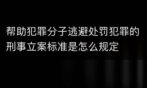 帮助犯罪分子逃避处罚犯罪的刑事立案标准是怎么规定