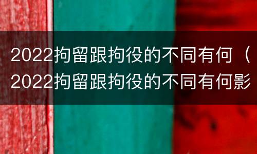 2022拘留跟拘役的不同有何（2022拘留跟拘役的不同有何影响）