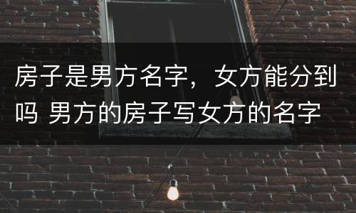 房子是男方名字，女方能分到吗 男方的房子写女方的名字