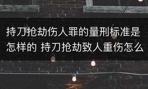 持刀抢劫伤人罪的量刑标准是怎样的 持刀抢劫致人重伤怎么判刑