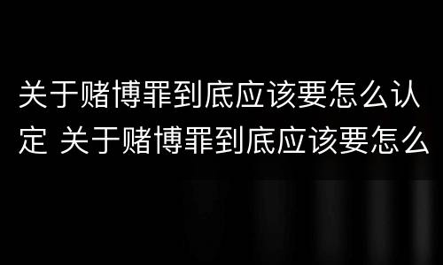 关于赌博罪到底应该要怎么认定 关于赌博罪到底应该要怎么认定呢