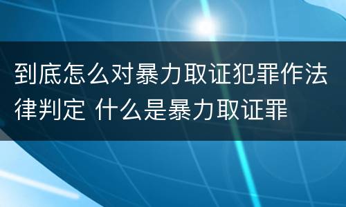 到底怎么对暴力取证犯罪作法律判定 什么是暴力取证罪