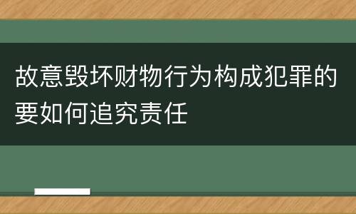 故意毁坏财物行为构成犯罪的要如何追究责任