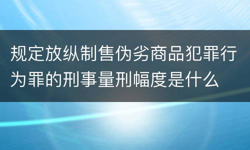 规定放纵制售伪劣商品犯罪行为罪的刑事量刑幅度是什么