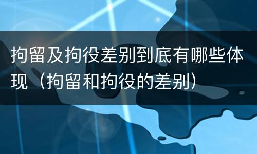 拘留及拘役差别到底有哪些体现（拘留和拘役的差别）
