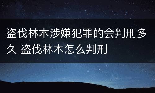 盗伐林木涉嫌犯罪的会判刑多久 盗伐林木怎么判刑