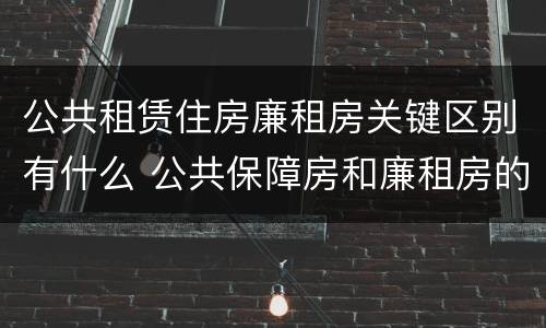 公共租赁住房廉租房关键区别有什么 公共保障房和廉租房的区别
