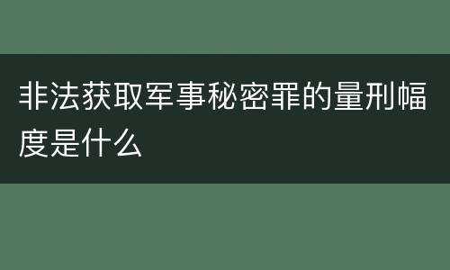 非法获取军事秘密罪的量刑幅度是什么
