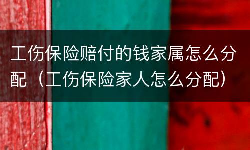工伤保险赔付的钱家属怎么分配（工伤保险家人怎么分配）