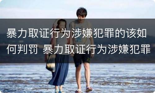 暴力取证行为涉嫌犯罪的该如何判罚 暴力取证行为涉嫌犯罪的该如何判罚呢
