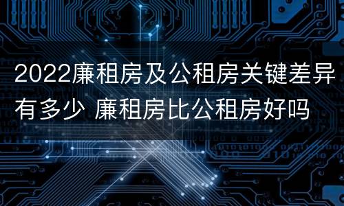 2022廉租房及公租房关键差异有多少 廉租房比公租房好吗