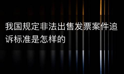 我国规定非法出售发票案件追诉标准是怎样的