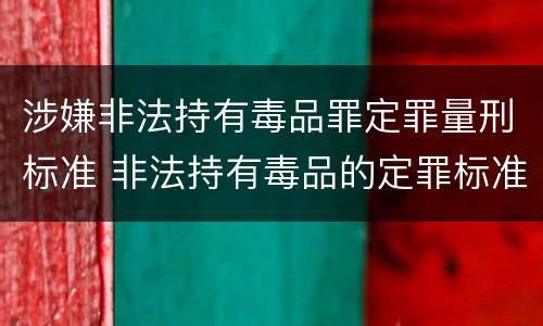 涉嫌非法持有毒品罪定罪量刑标准 非法持有毒品的定罪标准