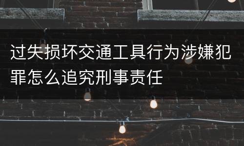 过失损坏交通工具行为涉嫌犯罪怎么追究刑事责任