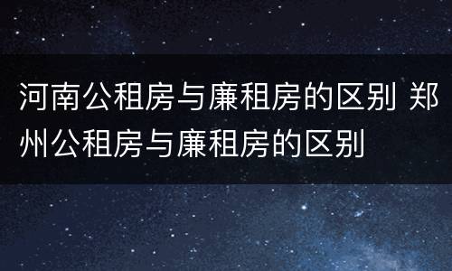 河南公租房与廉租房的区别 郑州公租房与廉租房的区别