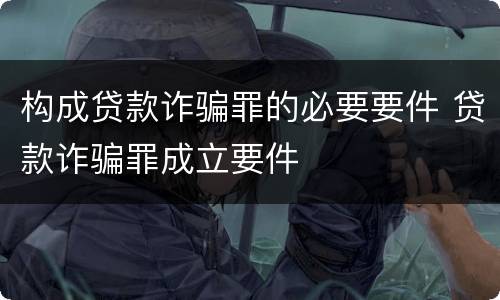 构成贷款诈骗罪的必要要件 贷款诈骗罪成立要件