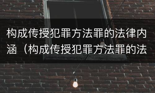 构成传授犯罪方法罪的法律内涵（构成传授犯罪方法罪的法律内涵是什么）