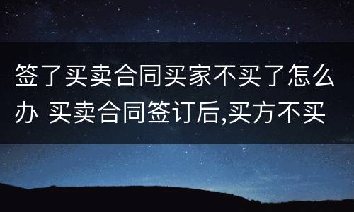 签了买卖合同买家不买了怎么办 买卖合同签订后,买方不买了