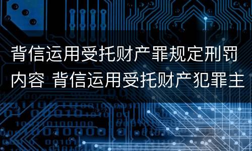 背信运用受托财产罪规定刑罚内容 背信运用受托财产犯罪主体