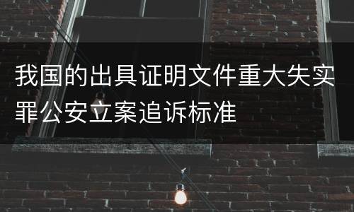 我国的出具证明文件重大失实罪公安立案追诉标准
