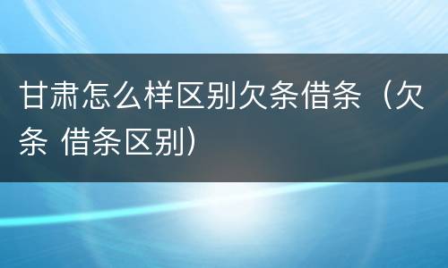 甘肃怎么样区别欠条借条（欠条 借条区别）
