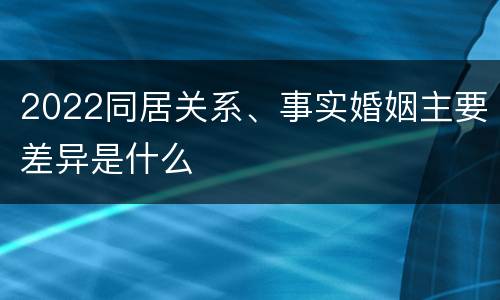 2022同居关系、事实婚姻主要差异是什么