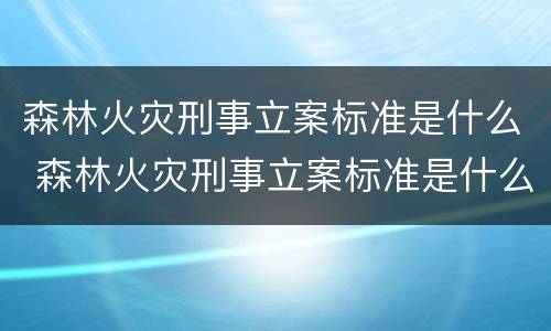 森林火灾刑事立案标准是什么 森林火灾刑事立案标准是什么规定