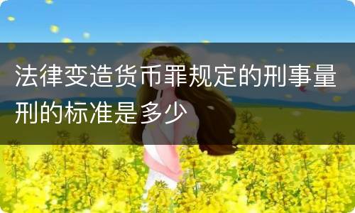 法律变造货币罪规定的刑事量刑的标准是多少