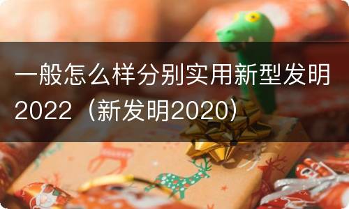 一般怎么样分别实用新型发明2022（新发明2020）
