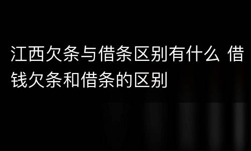 江西欠条与借条区别有什么 借钱欠条和借条的区别