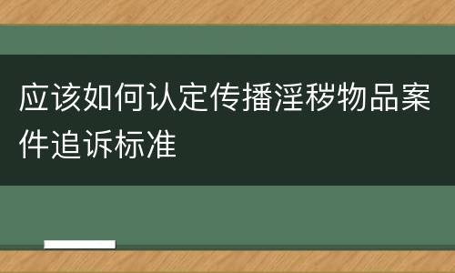 应该如何认定传播淫秽物品案件追诉标准