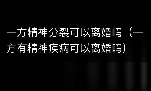 一方精神分裂可以离婚吗（一方有精神疾病可以离婚吗）