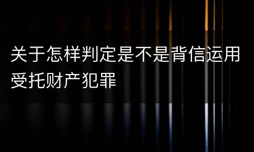 关于怎样判定是不是背信运用受托财产犯罪