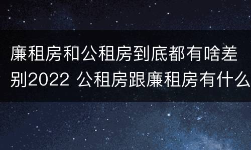 廉租房和公租房到底都有啥差别2022 公租房跟廉租房有什么区别