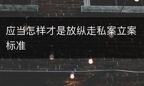 应当怎样才是放纵走私案立案标准