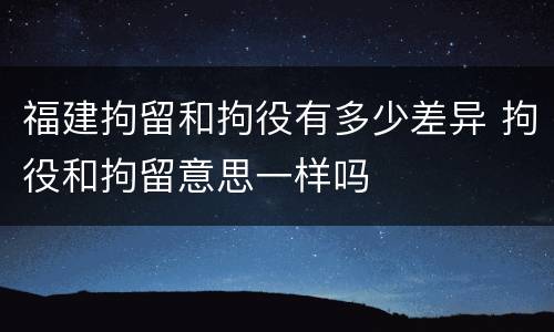 福建拘留和拘役有多少差异 拘役和拘留意思一样吗